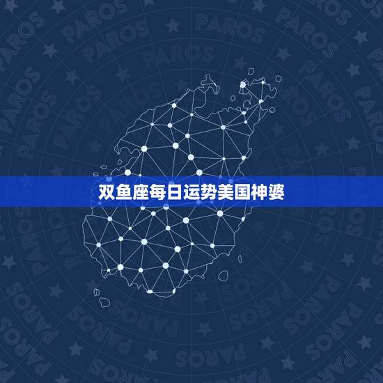 双鱼座每日运势美国神婆,双鱼座今年运势 双鱼座每日运势美国神婆,双鱼座今年运势