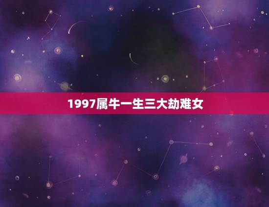 1997属牛一生三大劫难女，1997年属牛在26岁会有劫难