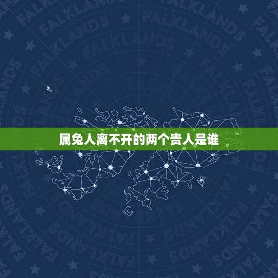 属兔人离不开的两个贵人是谁，兔的贵人肖是什么生肖