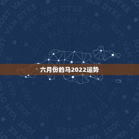 六月份的马2022运势,20002年属马人的六月份命运 六月份的马2022运势,20002年属马人的六月份命运
