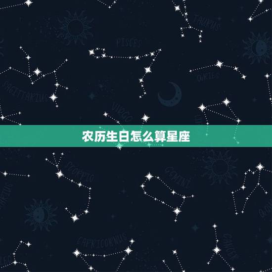 农历生日怎么算星座,农历生日是怎么算星座的? 农历生日怎么算星座,农历生日是怎么算星座的?