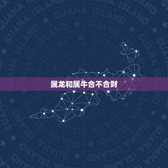 属龙和属牛合不合财，属牛和龙的属相合不合财