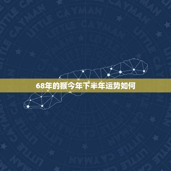 68年的猴今年下半年运势如何，1968年属猴的人2018年运程 68年