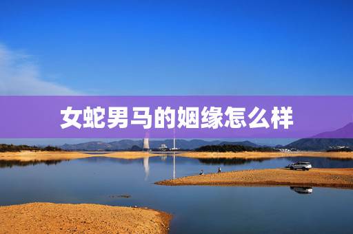 女蛇男马的姻缘怎么样，女蛇男马婚姻配吗能白头到老吗