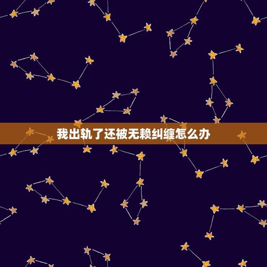 我出轨了还被无赖纠缠怎么办,婚外情遇到无赖纠缠怎么办 我出轨了还被无赖纠缠怎么办,婚外情遇到无赖纠缠怎么办