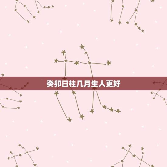 癸卯日柱几月生人更好,癸卯日柱富贵条件 癸卯日柱几月生人更好,癸卯日柱富贵条件
