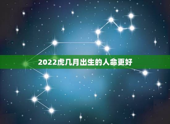 2022虎几月出生的人命更好,2022年有添丁之喜的属相 2022虎几月出生的人命更好,2022年有添丁之喜的属相