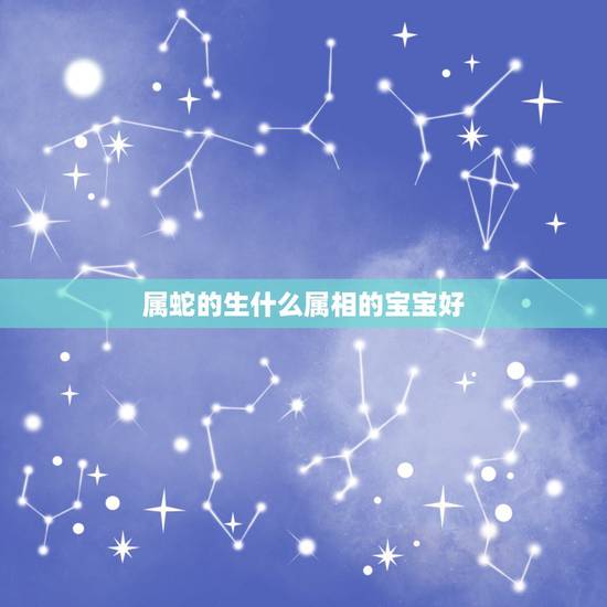 属蛇的生什么属相的宝宝好,夫妻双方都属蛇,孩子要什么属相好 属蛇的生什么属相的宝宝好,夫妻双方都属蛇,孩子要什么属相好