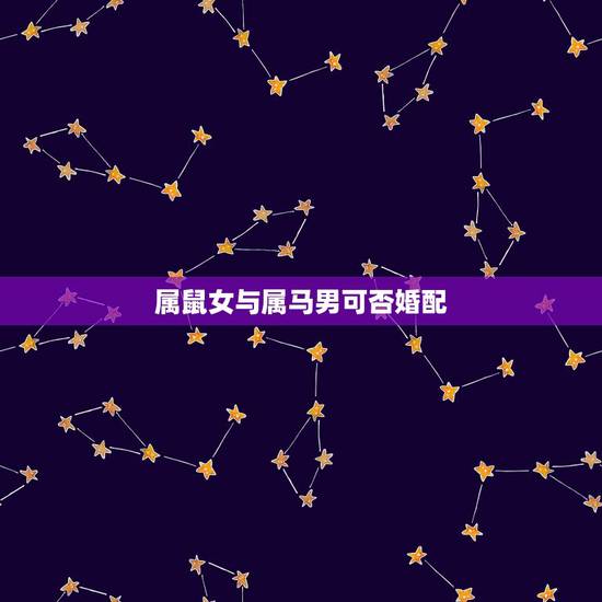 属鼠女与属马男可否婚配,女属马和男属鼠配吗?属马的和属鼠的配吗? 属鼠女与属马男可否婚配,女属马和男属鼠配吗?属马的和属鼠的配吗?