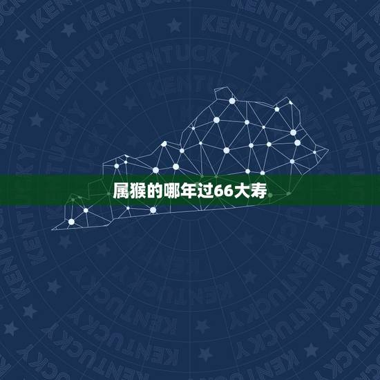属猴的哪年过66大寿,属猴女离不开什么男人 属猴的哪年过66大寿,属猴女离不开什么男人