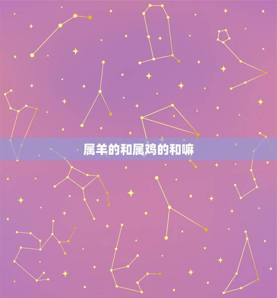 属羊的和属鸡的和嘛,属羊的和属鸡的相处怎么样 属羊的和属鸡的和嘛,属羊的和属鸡的相处怎么样