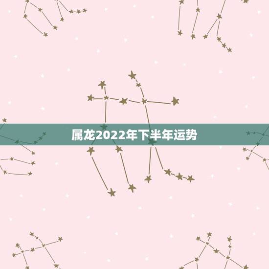 属龙2022年下半年运势，属龙人2022年运势及运程每月运程