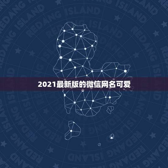 2021最新版的微信网名可爱，好听的微信名字2021最新版的有哪些？