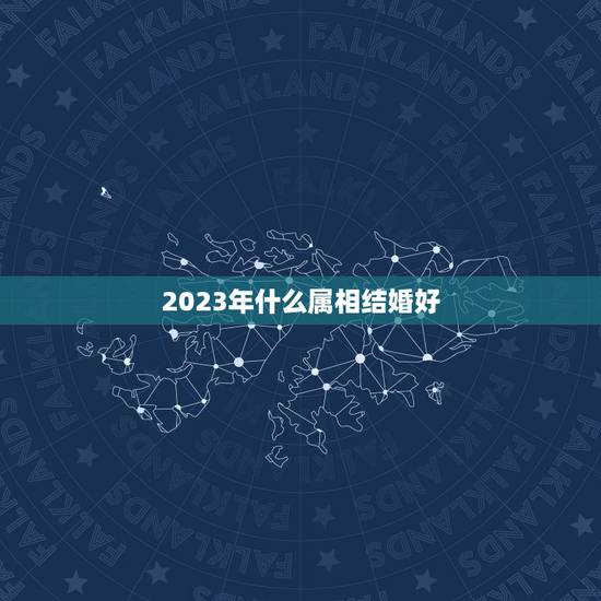 2023年什么属相结婚好，2023年结婚忌什么属相赢送？