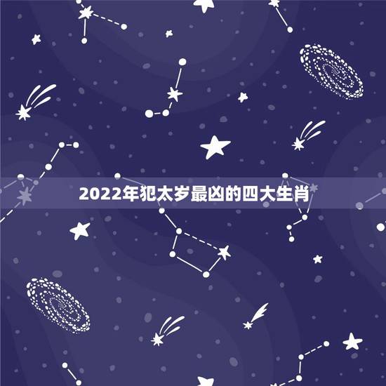 2022年犯太岁最凶的四大生肖 解太岁的最佳方法 2022年犯太岁最凶的四大生肖 解太岁的最佳方法