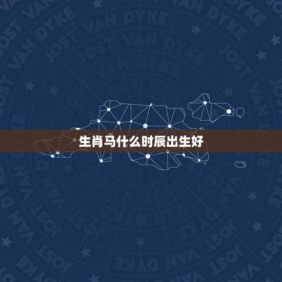 生肖马什么时辰出生好,2022年属虎几月出生好 生肖马什么时辰出生好,2022年属虎几月出生好