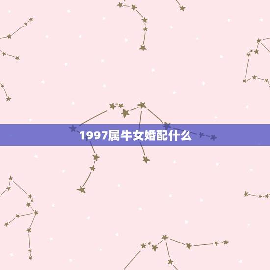 1997属牛女婚配什么,97年属牛女最佳婚配年龄 1997属牛女婚配什么,97年属牛女最佳婚配年龄