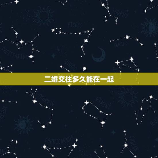 二婚交往多久能在一起,两个都是二婚的男女,交往多久可以同居呀? 二婚交往多久能在一起,两个都是二婚的男女,交往多久可以同居呀?