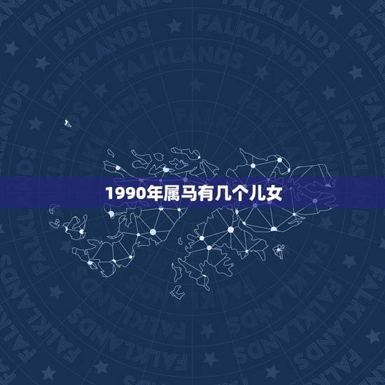 1990年属马有几个儿女,属马女一生有几个儿子 1990年属马有几个儿女,属马女一生有几个儿子