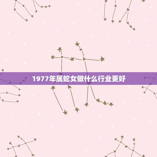1977年属蛇女做什么行业更好,77年属蛇女2022 年运势 1977年属蛇女做什么行业更好,77年属蛇女2022 年运势