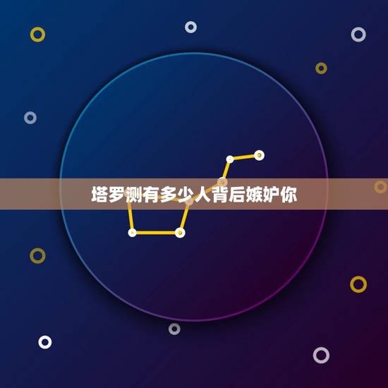 塔罗测有多少人背后嫉妒你，塔罗牌占卜：占卜你哪方面的嫉妒心最强