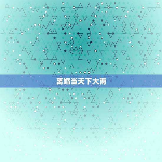 离婚当天下大雨，离婚女人梦见下大雨