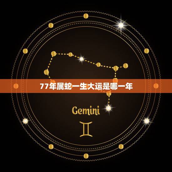 77年属蛇一生大运是哪一年,1977年属蛇人一生的整体运势 77年属蛇一生大运是哪一年,1977年属蛇人一生的整体运势