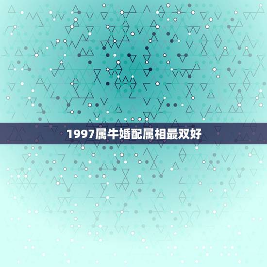 1997属牛婚配属相最双好,1997女属牛人最佳婚配 1997属牛婚配属相最双好,1997女属牛人最佳婚配