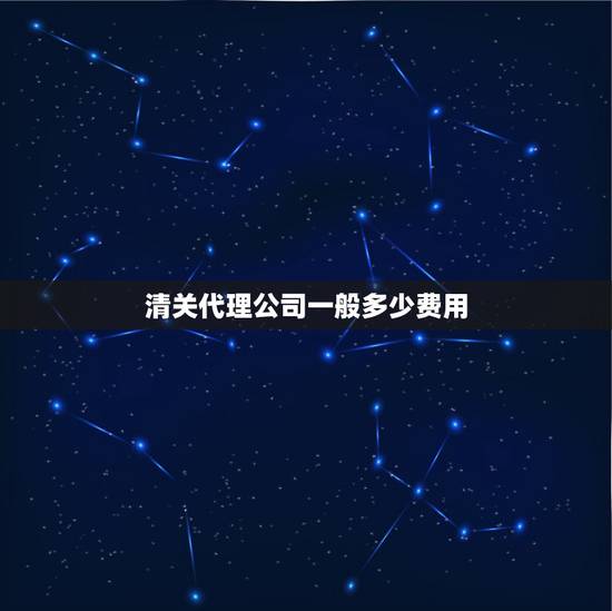 清关代理公司一般多少费用,出口报关代理多少钱? 清关代理公司一般多少费用,出口报关代理多少钱?