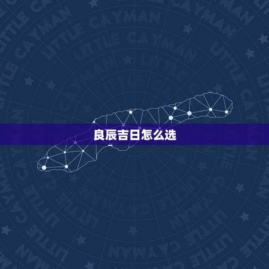 良辰吉日怎么选，怎样选择黄道吉日？