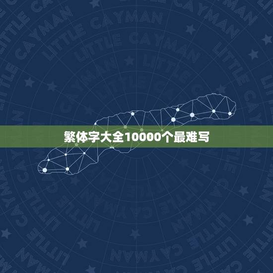 繁体字大全10000个最难写,求10个最难写的繁体字! 繁体字大全10000个最难写,求10个最难写的繁体字!