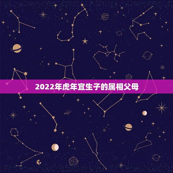 2022年虎年宜生子的属相父母,2022年必有添丁之喜的生肖 2022年虎年宜生子的属相父母,2022年必有添丁之喜的生肖