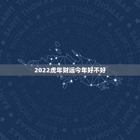 2022虎年财运今年好不好,2022年属虎的几月出生更好 2022虎年财运今年好不好,2022年属虎的几月出生更好