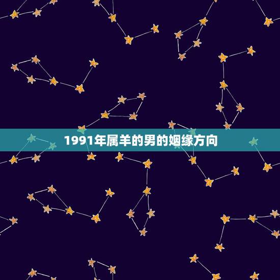 1991年属羊的男的姻缘方向,1991属羊一生大劫年 1991年属羊的男的姻缘方向,1991属羊一生大劫年