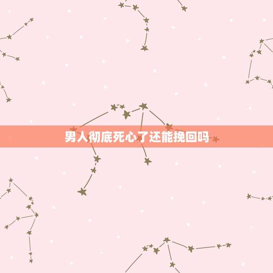 男人彻底死心了还能挽回吗,男人死心了就会很绝情,男人死心了还会回头吗? 男人彻底死心了还能挽回吗,男人死心了就会很绝情,男人死心了还会回头吗?