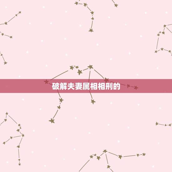 破解夫妻属相相刑的  ，夫妻无恩之刑怎么化解