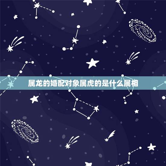 属龙的婚配对象属虎的是什么属相,男属虎和女属龙的属相婚配合适吗? 属龙的婚配对象属虎的是什么属相,男属虎和女属龙的属相婚配合适吗?