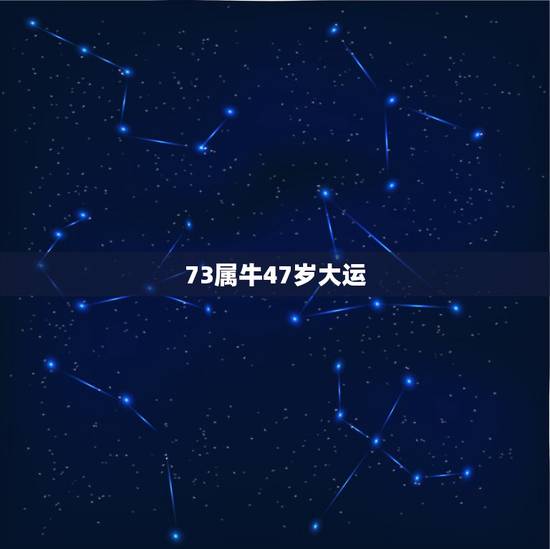 73属牛47岁大运，73年属牛的何时交大运
