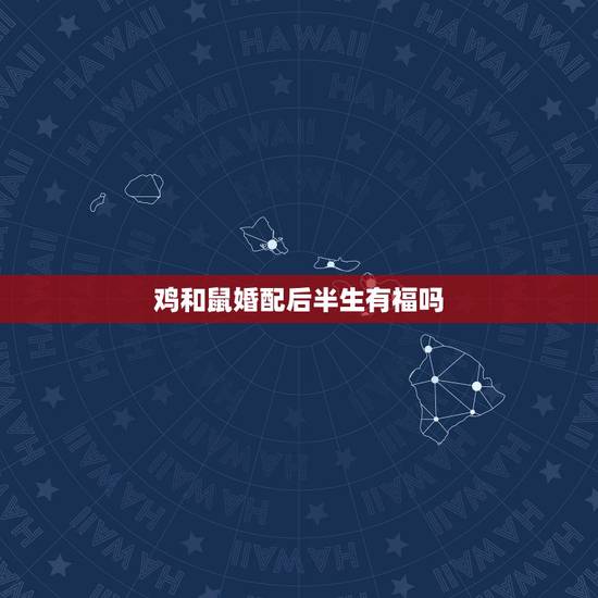 鸡和鼠婚配后半生有福吗,属鸡的和属鼠的婚姻配吗? 鸡和鼠婚配后半生有福吗,属鸡的和属鼠的婚姻配吗?