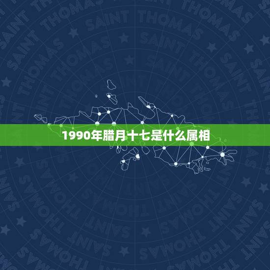 1990年腊月十七是什么属相,腊月是什么生肖 1990年腊月十七是什么属相,腊月是什么生肖