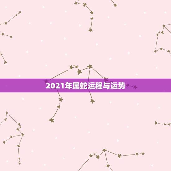 2021年属蛇运程与运势，蛇人2021年运势运程