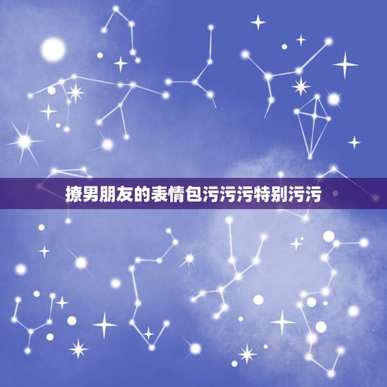 撩男朋友的表情包污污污特别污污，发现男朋友给别的女生发很污的表情应该怎