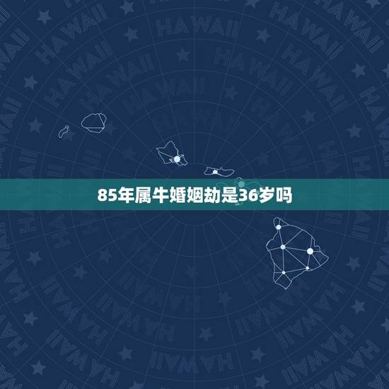 85年属牛婚姻劫是36岁吗,1985年属牛36岁本命年运势 2021年 85年属牛婚姻劫是36岁吗,1985年属牛36岁本命年运势 2021年