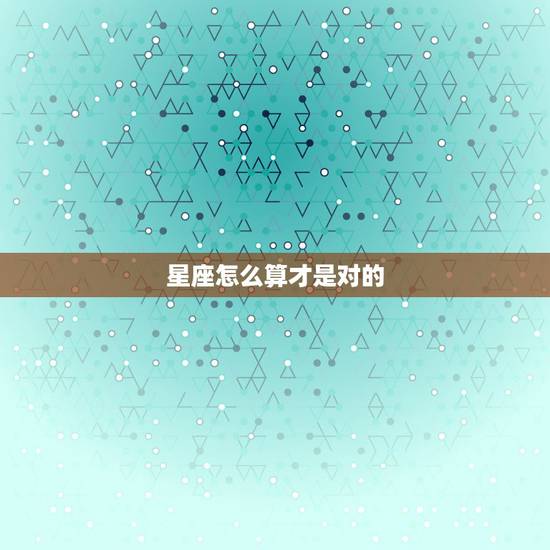 星座怎么算才是对的,星座怎么算的 星座怎么算才是对的,星座怎么算的