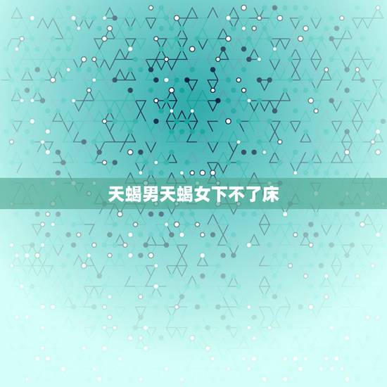 天蝎男天蝎女下不了床，关于天蝎男和天蝎女