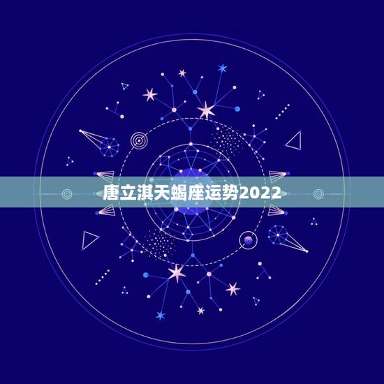 唐立淇天蝎座运势2022,唐立淇20l4年l0月天蝎座运势 唐立淇天蝎座运势2022,唐立淇20l4年l0月天蝎座运势