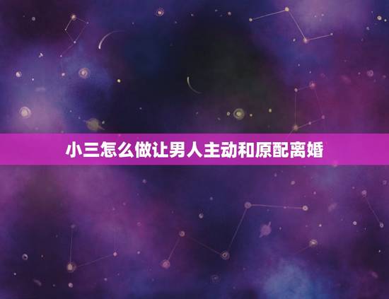 小三怎么做让男人主动和原配离婚,如何让自己男人和原配离婚 小三怎么做让男人主动和原配离婚,如何让自己男人和原配离婚