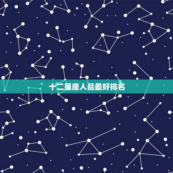 十二星座人品最好排名,十二星座中最恶毒的星座排名? 十二星座人品最好排名,十二星座中最恶毒的星座排名?