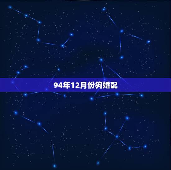 94年12月份狗婚配，94年属狗的和什么属相婚配