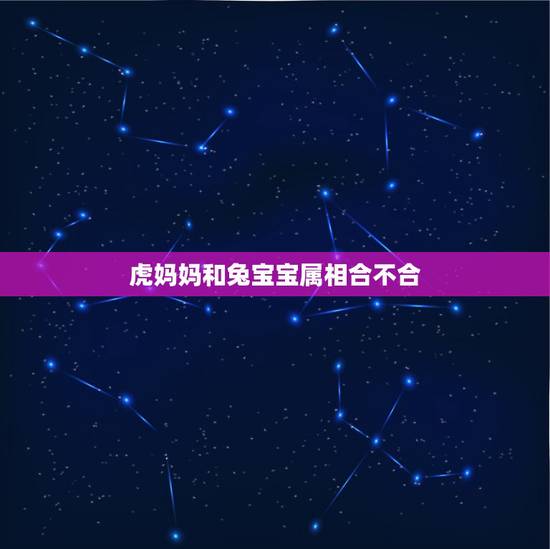 虎妈妈和兔宝宝属相合不合,虎跟兔子属相合不合 虎妈妈和兔宝宝属相合不合,虎跟兔子属相合不合